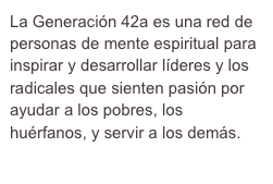 La Generación 42a es una red de personas de mente espiritual para inspirar y desarrollar líderes y los radicales que sienten pasión por ayudar a los pobres, los huérfanos, y servir a los demás.